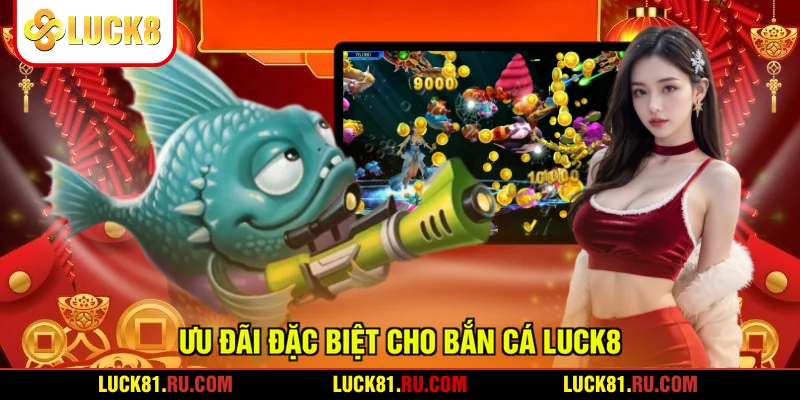 Ưu đãi đặc biệt cho bắn cá LUCK8